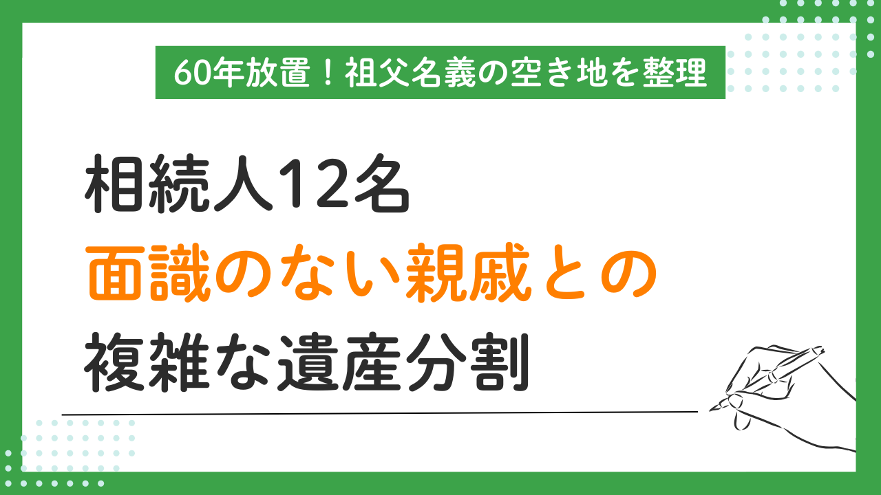 【60年放置！祖父名義の空き地を整理】相続人12名、面識のない親戚との複雑な遺産分割