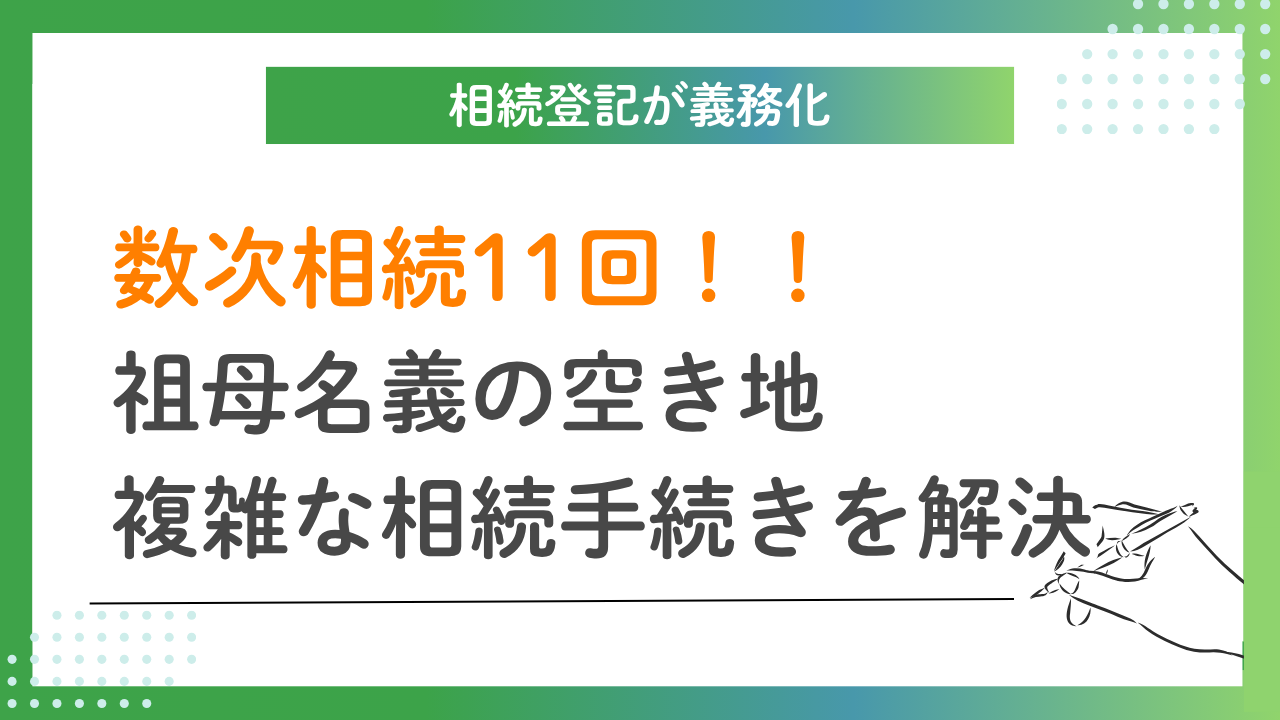 【相続登記が義務化】数次相続11回！！祖母名義の空き地、複雑な相続手続きを解決